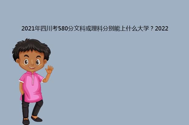 2021年四川考580分文科或理科分别能上什么大学？2022年预测