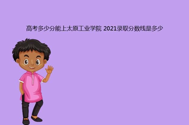 高考多少分能上太原工业学院 2021录取分数线是多少