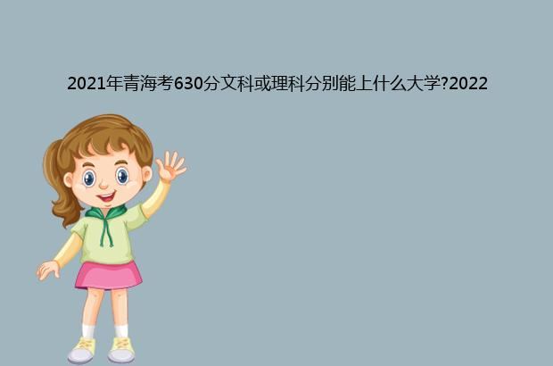 2021年青海考630分文科或理科分别能上什么大学?2022年预测