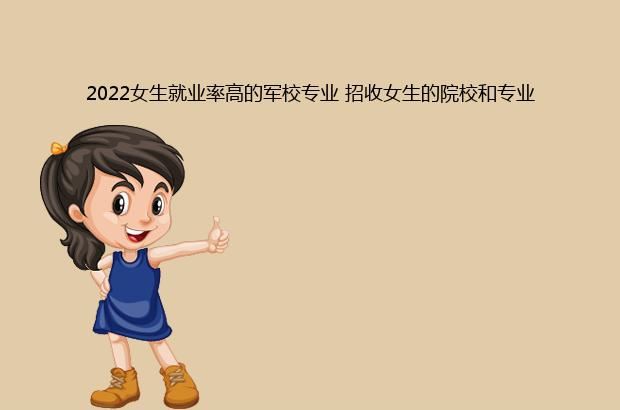 2022女生就业率高的军校专业 招收女生的院校和专业