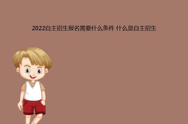 2022自主招生报名需要什么条件 什么是自主招生