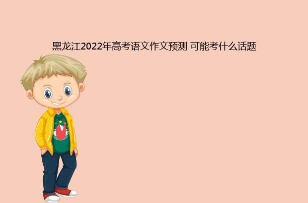 黑龙江2022年高考语文作文预测 可能考什么话题