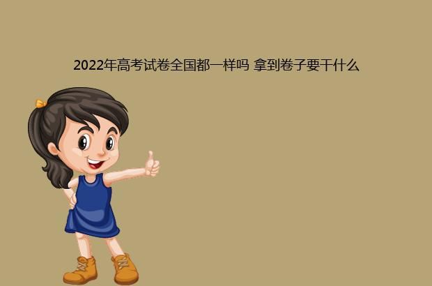 2022年高考试卷全国都一样吗 拿到卷子要干什么