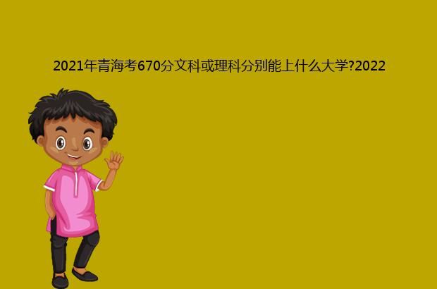 2021年青海考670分文科或理科分别能上什么大学?2022年预测