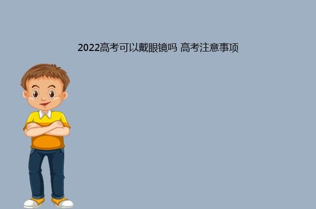 2022高考可以戴眼镜吗 高考注意事项