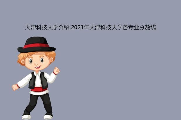 天津科技大学介绍,2021年天津科技大学各专业分数线