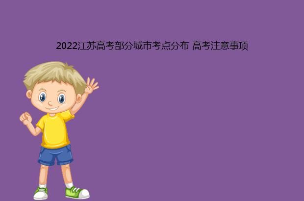 2022江苏高考部分城市考点分布 高考注意事项