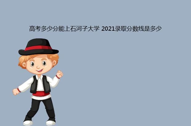 高考多少分能上石河子大学 2021录取分数线是多少