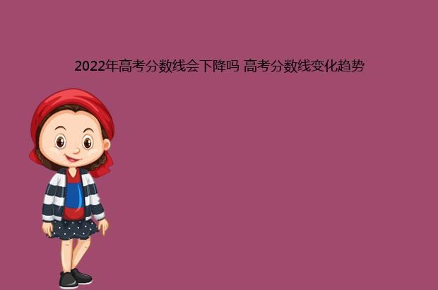 2022年高考分数线会下降吗 高考分数线变化趋势