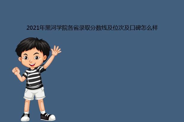 2021年黑河学院各省录取分数线及位次及口碑怎么样