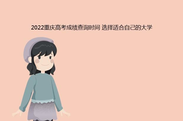 2022重庆高考成绩查询时间 选择适合自己的大学