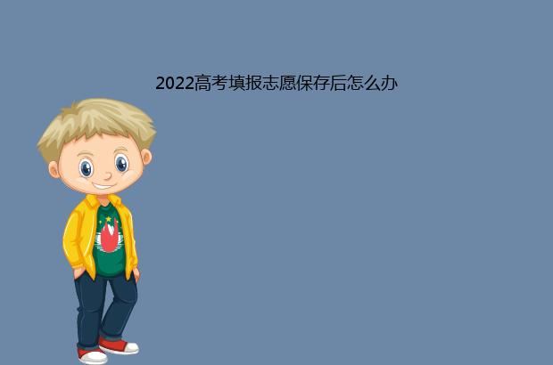 2022高考填报志愿保存后怎么办