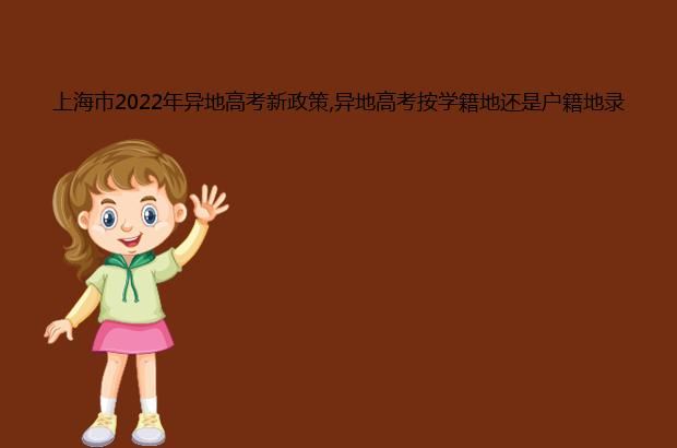 上海市2022年异地高考新政策,异地高考按学籍地还是户籍地录取?