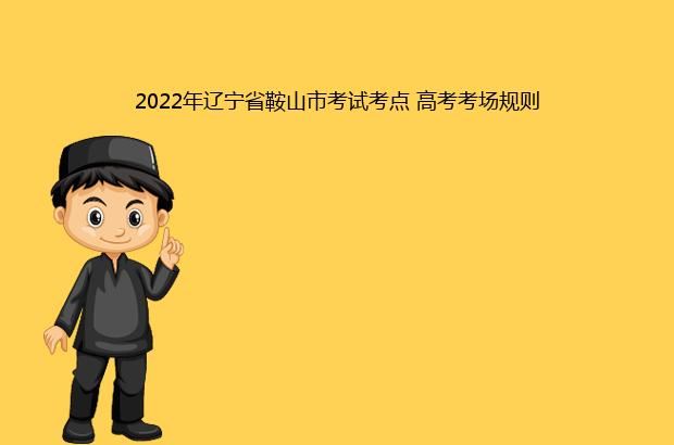 2022年辽宁省鞍山市考试考点 高考考场规则