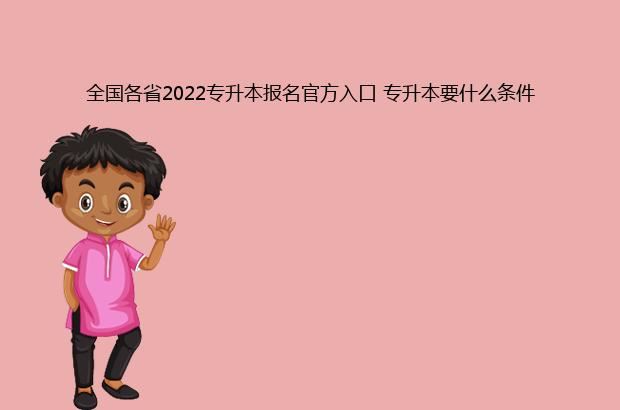 全国各省2022专升本报名官方入口 专升本要什么条件