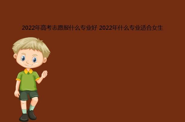 2022年高考志愿报什么专业好 2022年什么专业适合女生