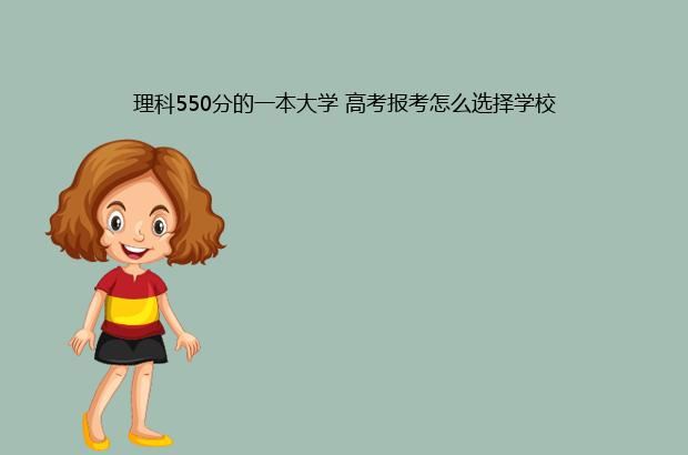 理科550分的一本大学 高考报考怎么选择学校