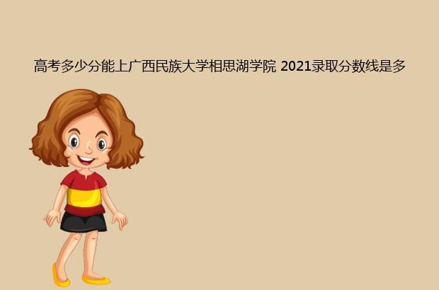 高考多少分能上广西民族大学相思湖学院 2021录取分数线是多少