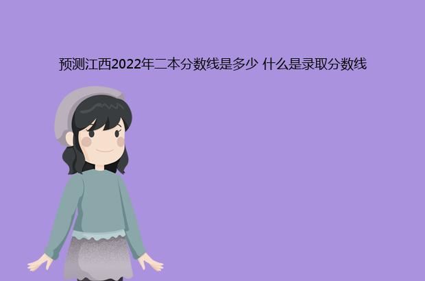 预测江西2022年二本分数线是多少 什么是录取分数线