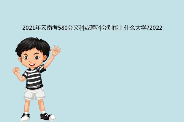 2021年云南考580分文科或理科分别能上什么大学?2022年预测