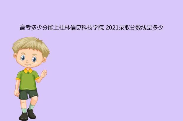 高考多少分能上桂林信息科技学院 2021录取分数线是多少