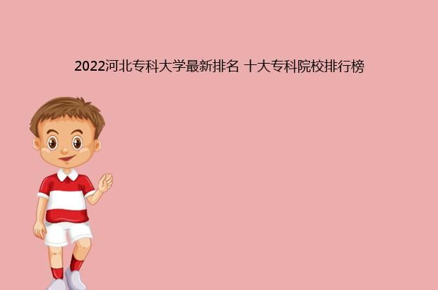 2022河北专科大学最新排名 十大专科院校排行榜