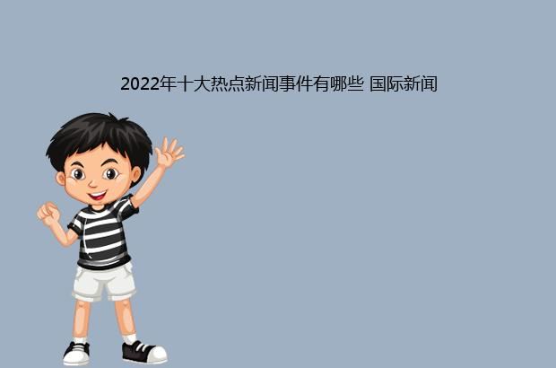 2022年十大热点新闻事件有哪些 国际新闻