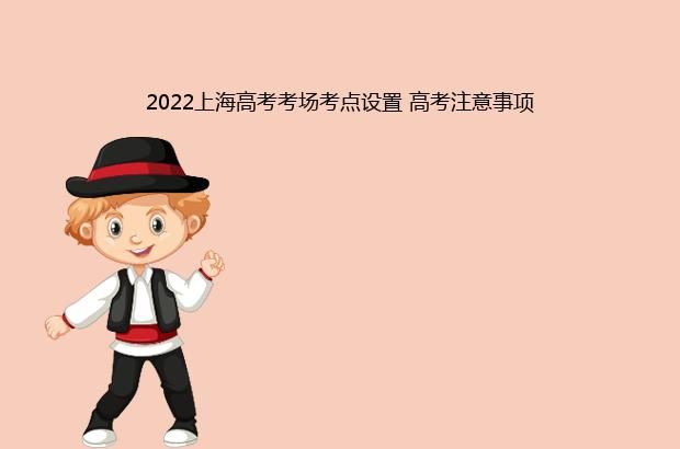 2022上海高考考场考点设置 高考注意事项