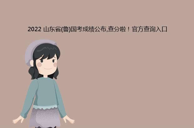 2022 山东省(鲁)国考成绩公布,查分啦！官方查询入口