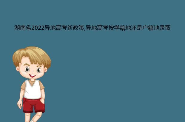 湖南省2022异地高考新政策,异地高考按学籍地还是户籍地录取?