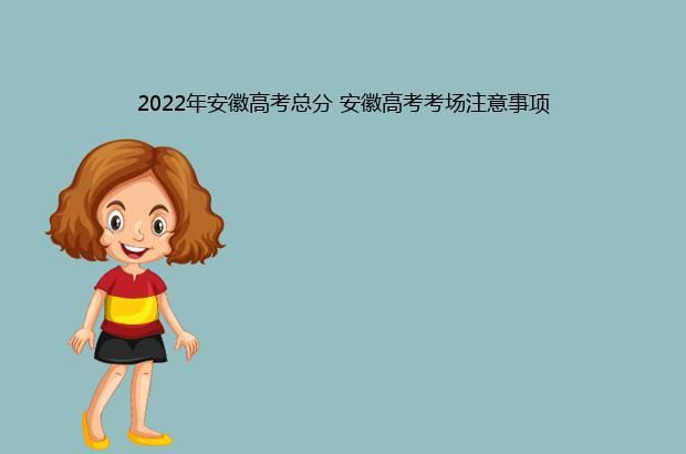 2022年安徽高考总分 安徽高考考场注意事项