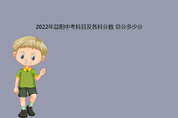 2022年益阳中考科目及各科分数 总分多少分