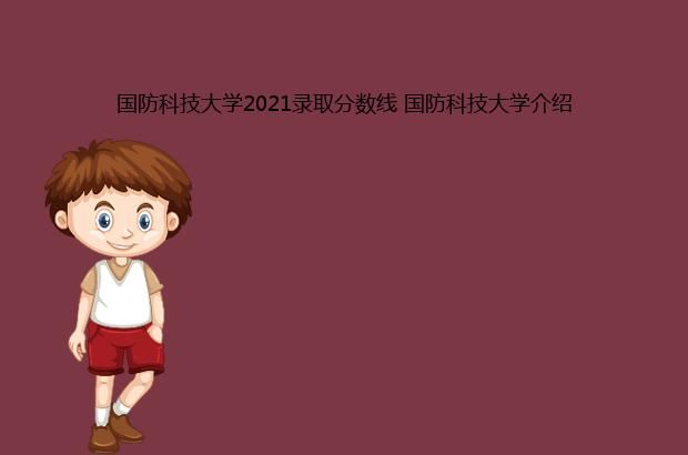 国防科技大学2021录取分数线 国防科技大学介绍