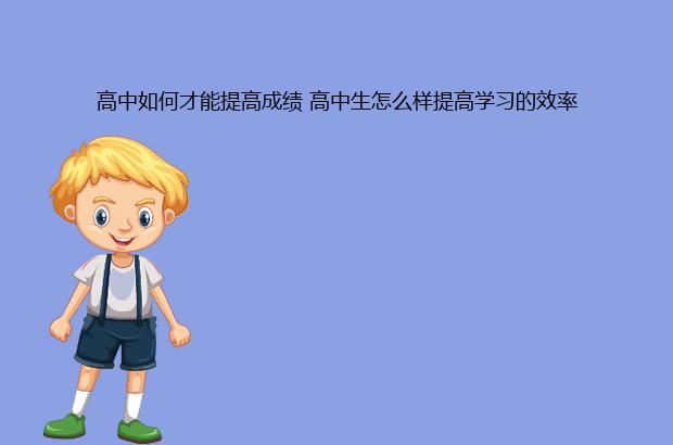 高中如何才能提高成绩 高中生怎么样提高学习的效率