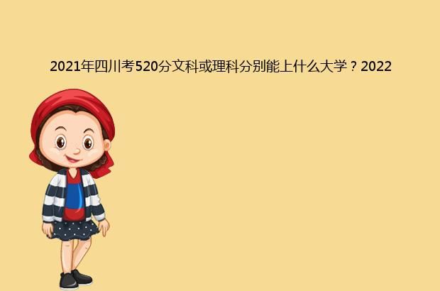 2021年四川考520分文科或理科分别能上什么大学？2022年预测