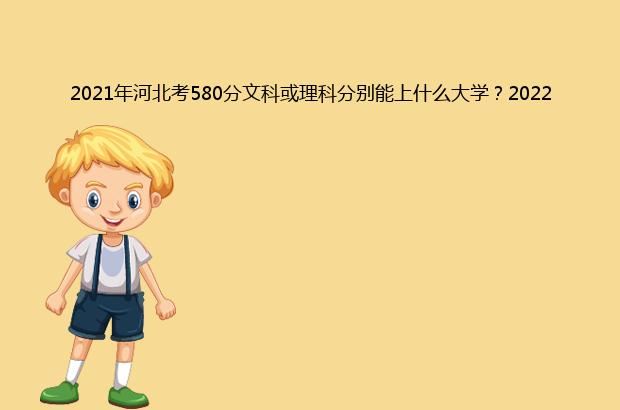 2021年河北考580分文科或理科分别能上什么大学？2022年预测