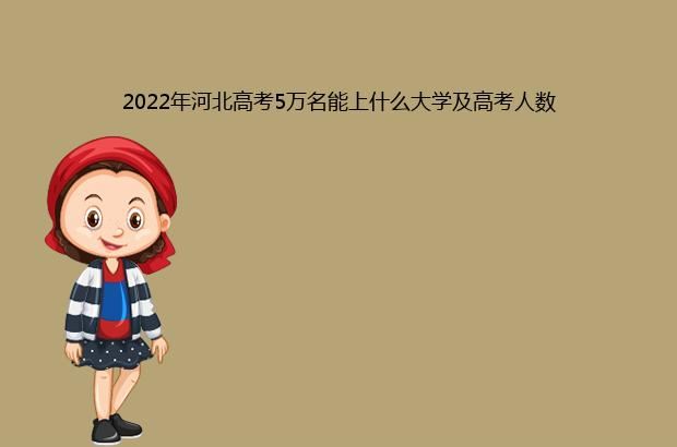 2022年河北高考5万名能上什么大学及高考人数