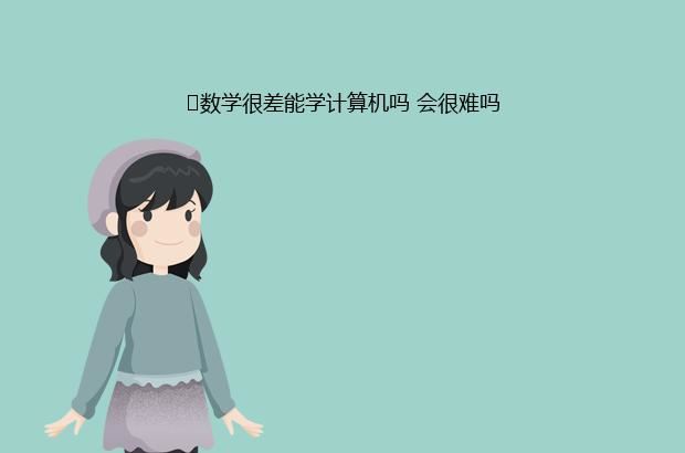 ​数学很差能学计算机吗 会很难吗