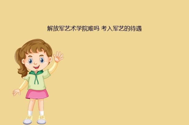 解放军艺术学院难吗 考入军艺的待遇
