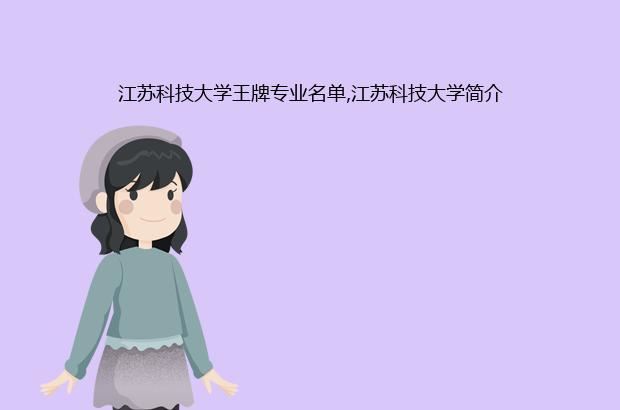 江苏科技大学王牌专业名单,江苏科技大学简介