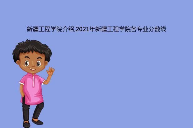 新疆工程学院介绍,2021年新疆工程学院各专业分数线