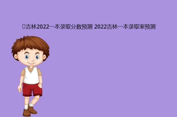 ​吉林2022一本录取分数预测 2022吉林一本录取率预测